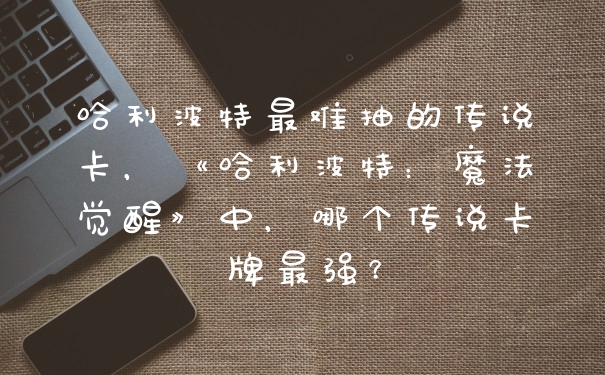 哈利波特最难抽的传说卡，《哈利波特：魔法觉醒》中，哪个传说卡牌最强？