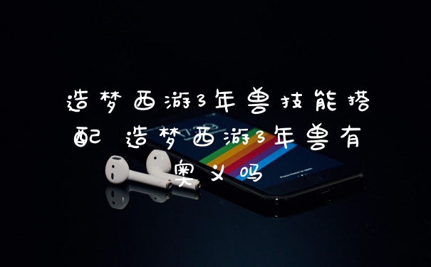 造梦西游3年兽技能搭配 造梦西游3年兽有奥义吗