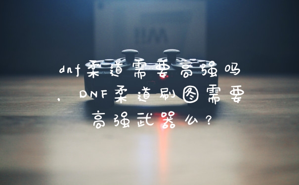 dnf柔道需要高强吗，DNF柔道刷图需要高强武器么？