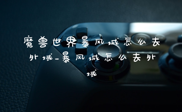 魔兽世界暴风城怎么去外域_暴风城怎么去外域
