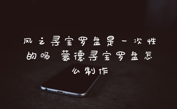 风之寻宝罗盘是一次性的吗 蒙德寻宝罗盘怎么制作