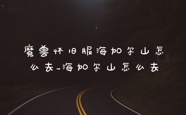 魔兽怀旧服海加尔山怎么去_海加尔山怎么去