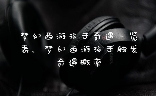 梦幻西游孩子奇遇一览表，梦幻西游孩子触发奇遇概率
