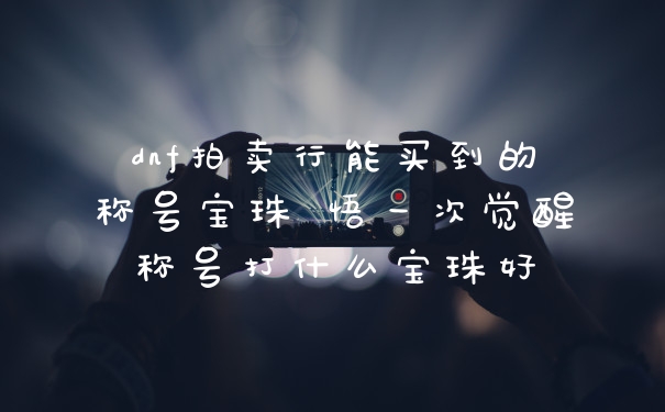 dnf拍卖行能买到的称号宝珠 悟一次觉醒称号打什么宝珠好