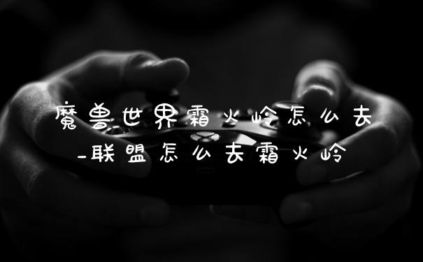 魔兽世界霜火岭怎么去_联盟怎么去霜火岭