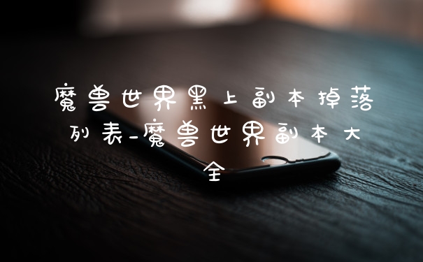 魔兽世界黑上副本掉落列表_魔兽世界副本大全