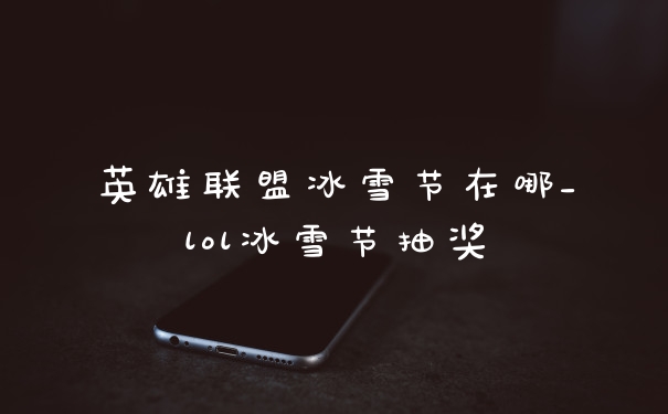 英雄联盟冰雪节在哪_lol冰雪节抽奖