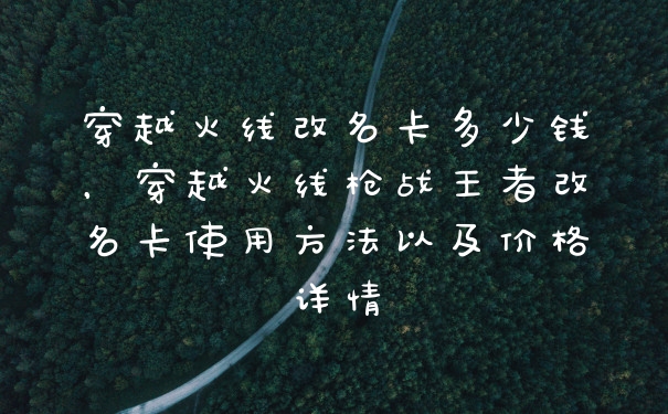 穿越火线改名卡多少钱，穿越火线枪战王者改名卡使用方法以及价格详情