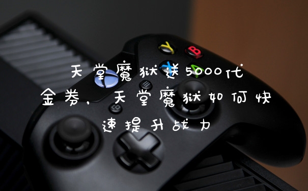 天堂魔狱送5000代金券，天堂魔狱如何快速提升战力