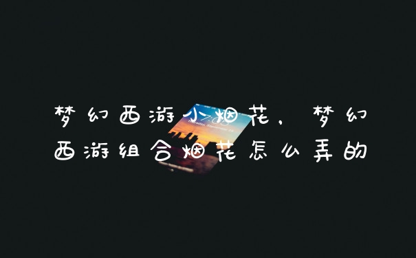 梦幻西游小烟花,梦幻西游组合烟花怎么弄的