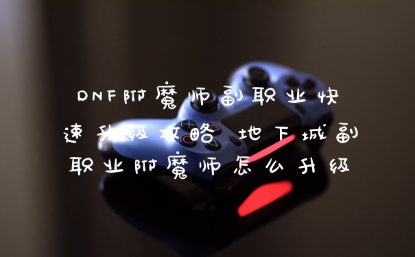 DNF附魔师副职业快速升级攻略 地下城副职业附魔师怎么升级