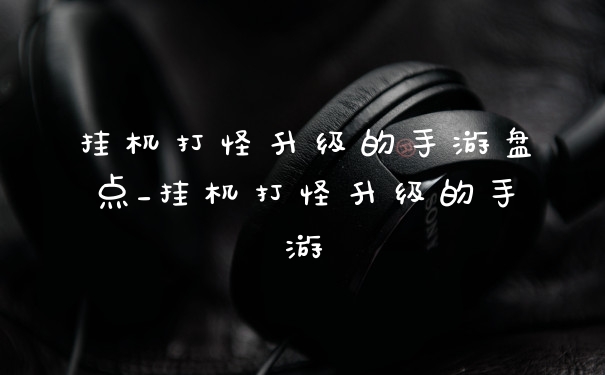 挂机打怪升级的手游盘点_挂机打怪升级的手游