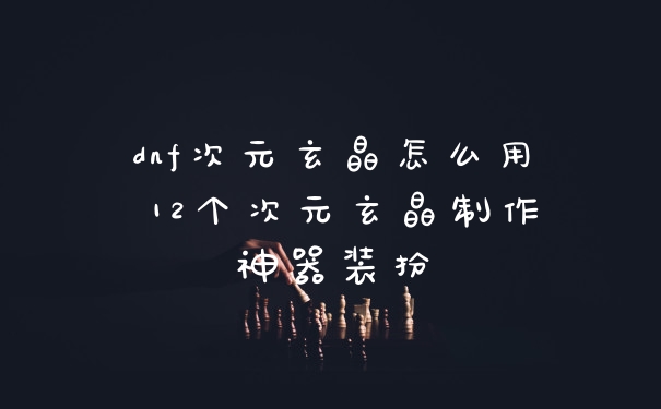 dnf次元玄晶怎么用 12个次元玄晶制作神器装扮