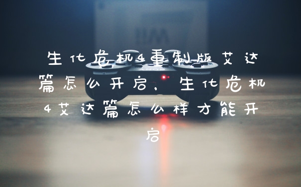 生化危机4重制版艾达篇怎么开启，生化危机4艾达篇怎么样才能开启