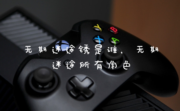 无期迷途锈是谁,无期迷途所有角色