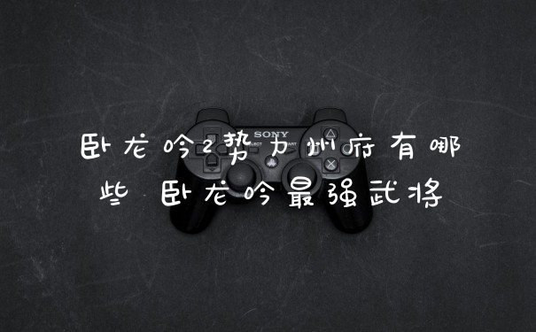 卧龙吟2势力州府有哪些 卧龙吟最强武将