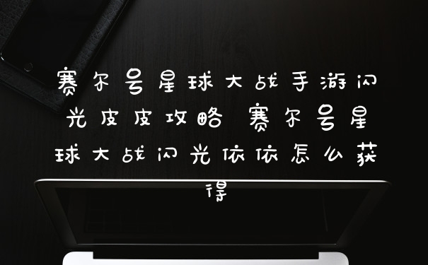 赛尔号星球大战手游闪光皮皮攻略 赛尔号星球大战闪光依依怎么获得