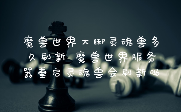 魔兽世界大脚灵魂兽多久刷新 魔兽世界服务器重启灵魂兽会刷新吗