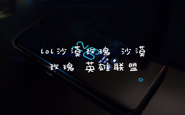 lol沙漠玫瑰 沙漠玫瑰 英雄联盟