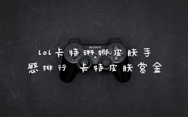 lol卡特琳娜皮肤手感排行 卡特皮肤赏金