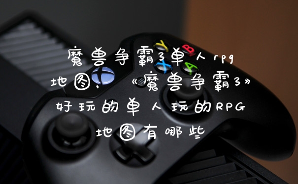 魔兽争霸3单人rpg地图，《魔兽争霸3》好玩的单人玩的RPG地图有哪些