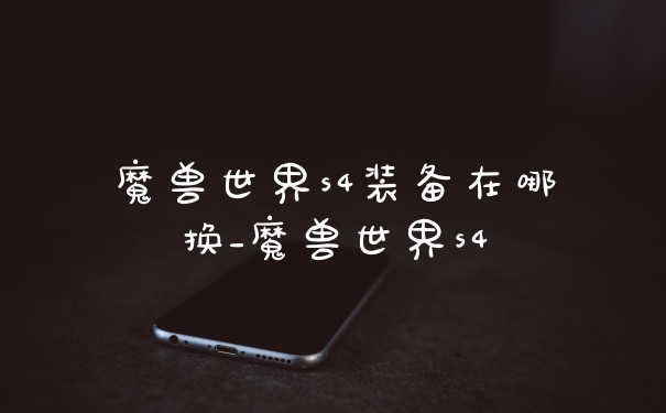 魔兽世界s4装备在哪换_魔兽世界s4