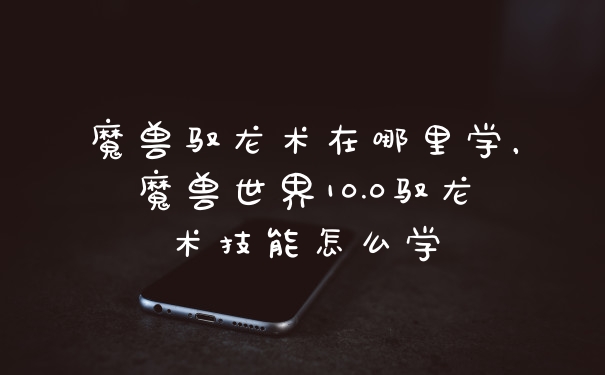 魔兽驭龙术在哪里学，魔兽世界10.0驭龙术技能怎么学