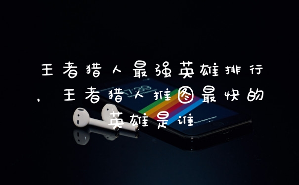王者猎人最强英雄排行，王者猎人推图最快的英雄是谁
