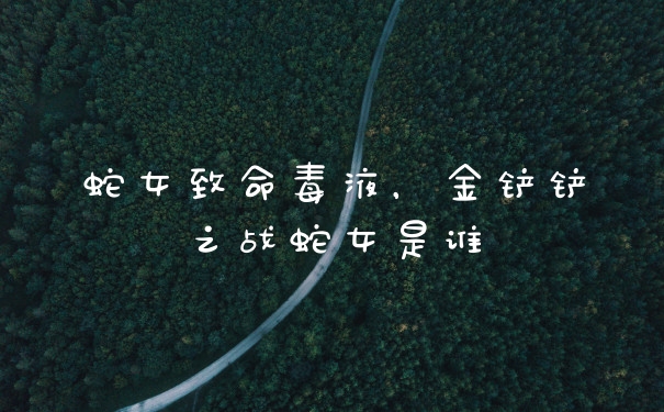 蛇女致命毒液，金铲铲之战蛇女是谁