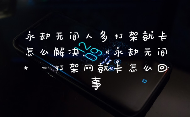 永劫无间人多打架就卡怎么解决,《永劫无间》一打架网就卡怎么回事