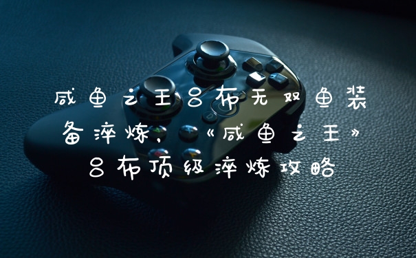 咸鱼之王吕布无双鱼装备淬炼,《咸鱼之王》吕布顶级淬炼攻略