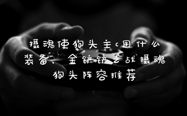 摄魂使狗头主c用什么装备，金铲铲之战摄魂狗头阵容推荐