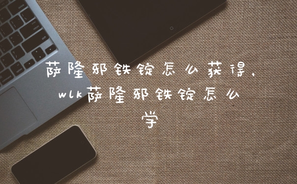 萨隆邪铁锭怎么获得，wlk萨隆邪铁锭怎么学