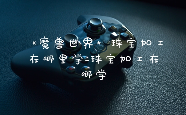 《魔兽世界》珠宝加工在哪里学_珠宝加工在哪学