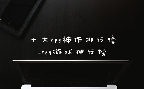 十大rpg神作排行榜_rpg游戏排行榜