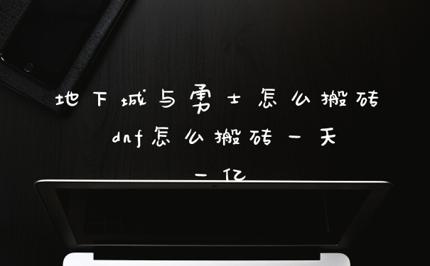 地下城与勇士怎么搬砖 dnf怎么搬砖一天一亿