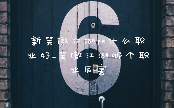 新笑傲江湖pk什么职业好_笑傲江湖哪个职业厉害