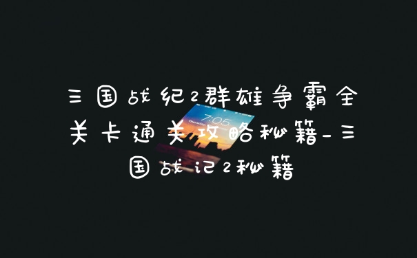 三国战纪2群雄争霸全关卡通关攻略秘籍_三国战记2秘籍
