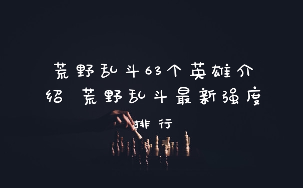 荒野乱斗63个英雄介绍 荒野乱斗最新强度排行