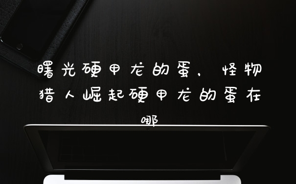 曙光硬甲龙的蛋，怪物猎人崛起硬甲龙的蛋在哪