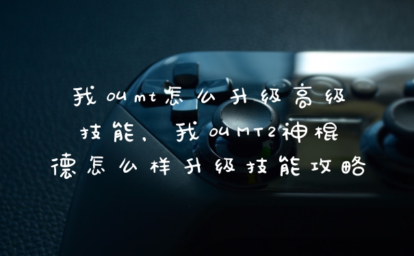 我叫mt怎么升级高级技能，我叫MT2神棍德怎么样升级技能攻略