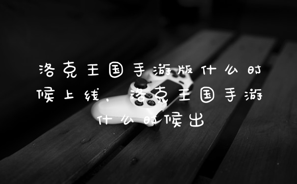 洛克王国手游版什么时候上线，洛克王国手游什么时候出