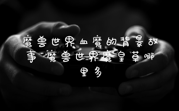 魔兽世界血魔的背景故事 魔兽世界魔皇草哪里多