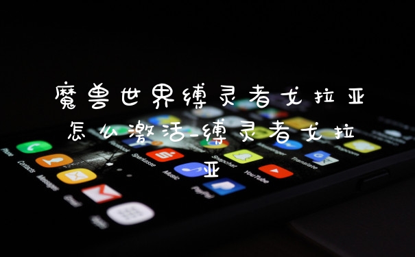 魔兽世界缚灵者戈拉亚怎么激活_缚灵者戈拉亚