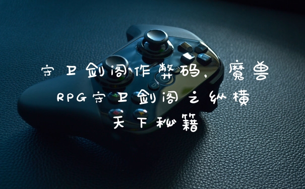守卫剑阁作弊码，魔兽RPG守卫剑阁之纵横天下秘籍