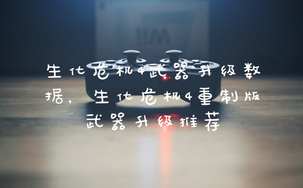 生化危机4武器升级数据，生化危机4重制版武器升级推荐