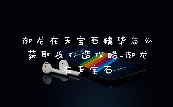 御龙在天宝石精华怎么获取及打造攻略_御龙在天宝石