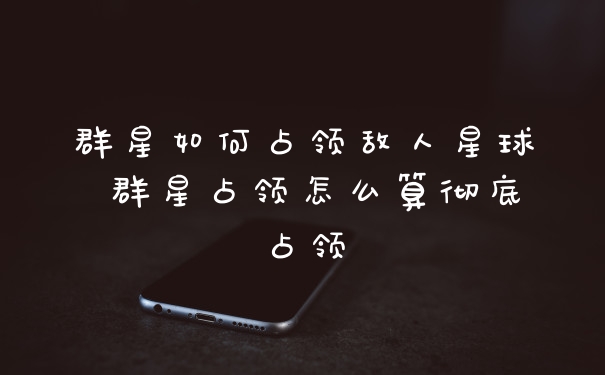 群星如何占领敌人星球 群星占领怎么算彻底占领