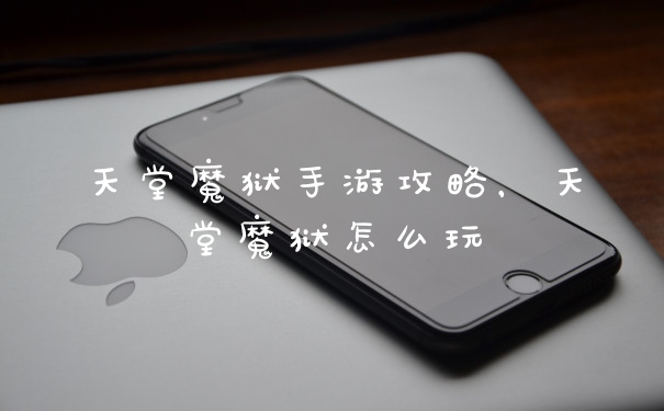 天堂魔狱手游攻略，天堂魔狱怎么玩