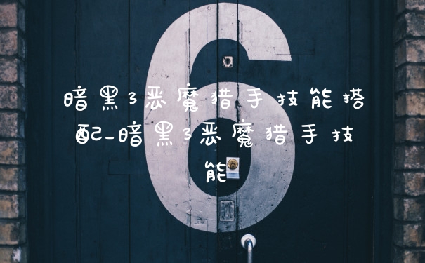 暗黑3恶魔猎手技能搭配_暗黑3恶魔猎手技能